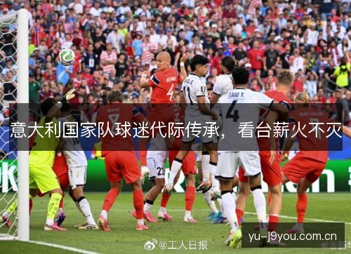 意大利国家队球迷代际传承,看台薪火不灭 意大利国家队球迷代际传承,看台薪火不灭