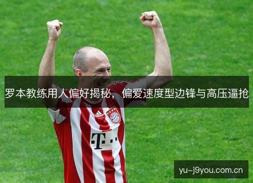 罗本教练用人偏好揭秘,偏爱速度型边锋与高压逼抢 罗本教练用人偏好揭秘,偏爱速度型边锋与高压逼抢