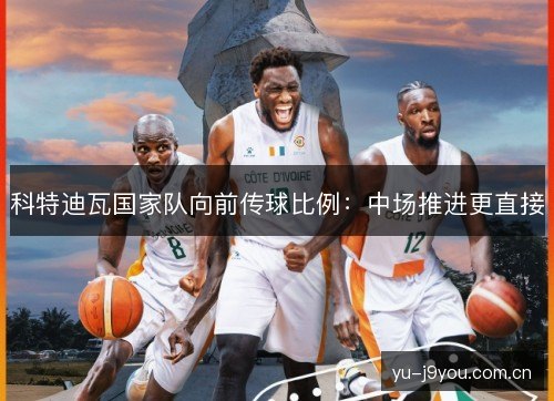科特迪瓦国家队向前传球比例:中场推进更直接 科特迪瓦国家队向前传球比例:中场推进更直接