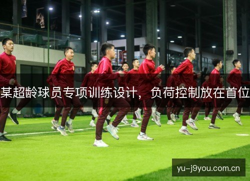 某超龄球员专项训练设计,负荷控制放在首位 某超龄球员专项训练设计,负荷控制放在首位